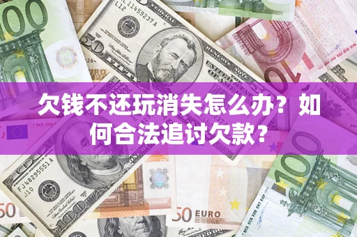 武汉欠钱不还玩消失怎么办？如何合法追讨欠款？