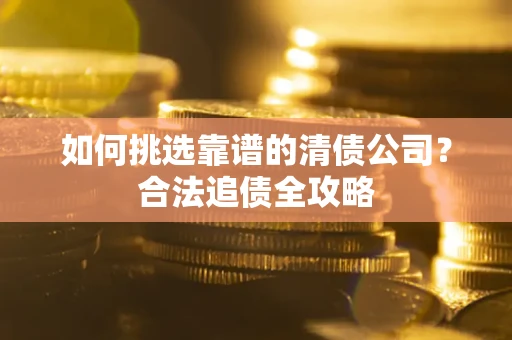 武汉如何挑选靠谱的清债公司?合法追债全攻略 武汉如何挑选靠谱的清债公司?合法追债全攻略
