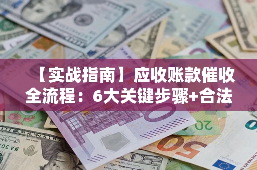 武汉【实战指南】应收账款催收全流程：6大关键步骤+合法回款技巧