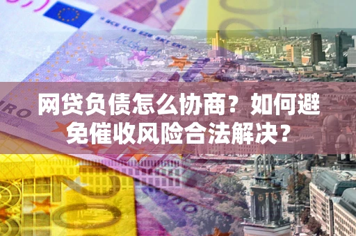 武汉网贷负债怎么协商？如何避免催收风险合法解决？