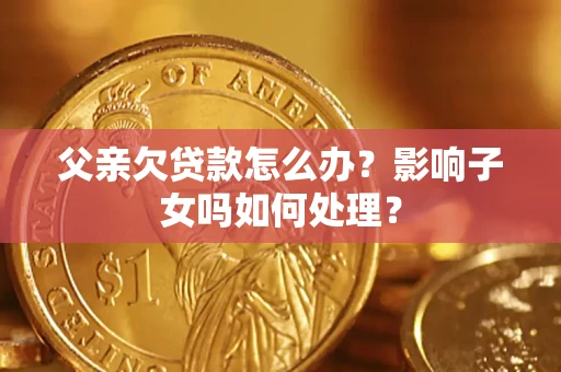 武汉父亲欠贷款怎么办？影响子女吗如何处理？