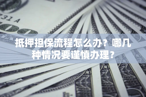武汉抵押担保流程怎么办？哪几种情况要谨慎办理？