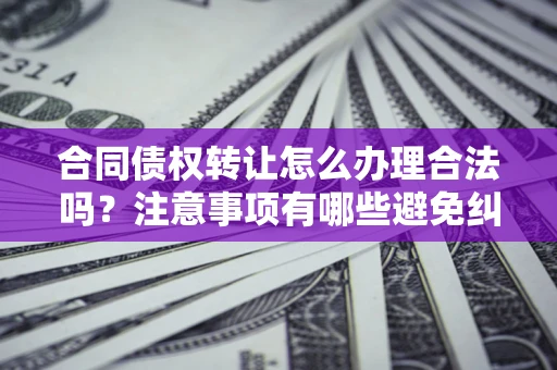 武汉合同债权转让怎么办理合法吗？注意事项有哪些避免纠纷？