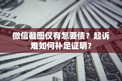 武汉微信截图仅有怎要债？起诉难如何补足证明？