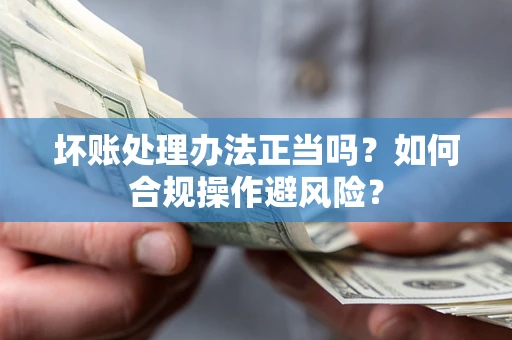 武汉坏账处理办法正当吗？如何合规操作避风险？