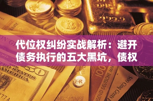 武汉代位权纠纷实战解析：避开债务执行的五大黑坑，债权人必看指南