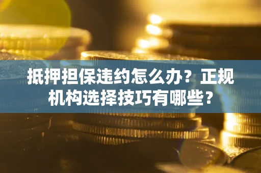 武汉抵押担保违约怎么办？正规机构选择技巧有哪些？