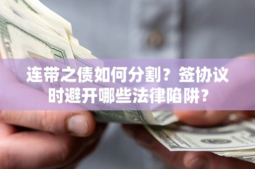 武汉连带之债如何分割？签协议时避开哪些法律陷阱？