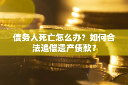 武汉债务人死亡怎么办？如何合法追偿遗产债款？