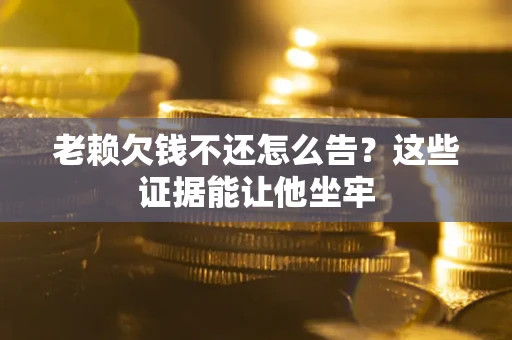 武汉老赖欠钱不还怎么告？这些证据能让他坐牢