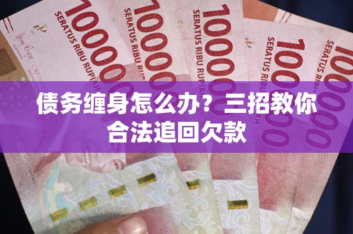 武汉债务缠身怎么办？三招教你合法追回欠款