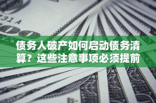 武汉债务人破产如何启动债务清算？这些注意事项必须提前知道
