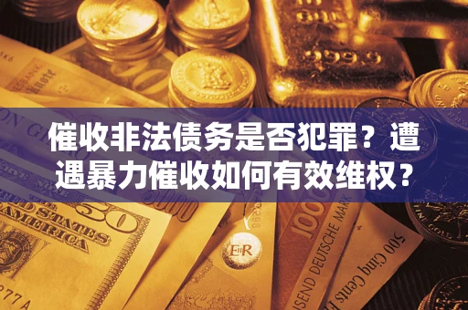 武汉催收非法债务是否犯罪?遭遇暴力催收如何有效维权? 武汉催收非法债务是否犯罪?遭遇暴力催收如何有效维权?
