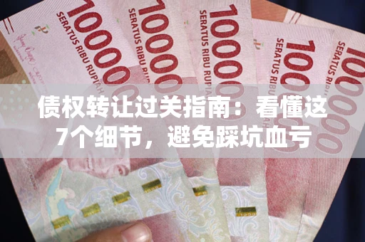 武汉债权转让过关指南：看懂这7个细节，避免踩坑血亏