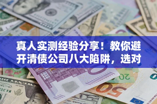 武汉真人实测经验分享！教你避开清债公司八大陷阱，选对机构少走十年弯路