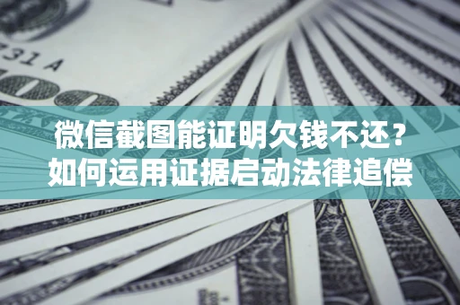 武汉微信截图能证明欠钱不还？如何运用证据启动法律追偿程序？