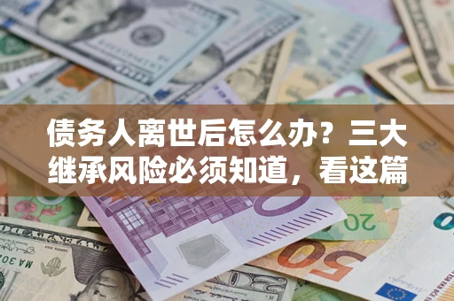 武汉债务人离世后怎么办？三大继承风险必须知道，看这篇就够了