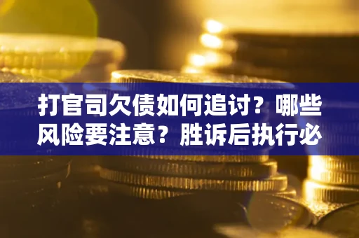 武汉打官司欠债如何追讨？哪些风险要注意？胜诉后执行必看！