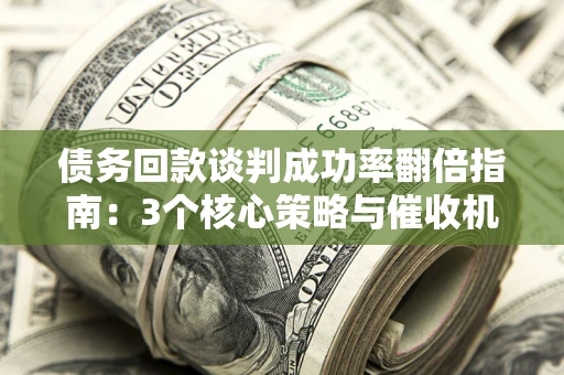 武汉债务回款谈判成功率翻倍指南：3个核心策略与催收机构避坑法则
