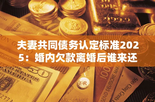 武汉夫妻共同债务认定标准2025:婚内欠款离婚后谁来还? 武汉夫妻共同债务认定标准2025:婚内欠款离婚后谁来还?