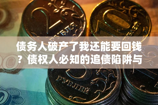 武汉债务人破产了我还能要回钱？债权人必知的追债陷阱与破局之道