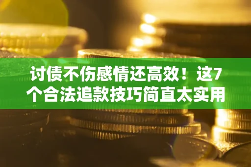 武汉讨债不伤感情还高效！这7个合法追款技巧简直太实用