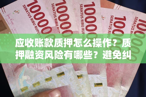 武汉应收账款质押怎么操作？质押融资风险有哪些？避免纠纷高效融资技巧