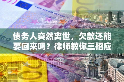 武汉债务人突然离世，欠款还能要回来吗？律师教你三招应对