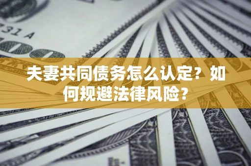 武汉夫妻共同债务怎么认定？如何规避法律风险？