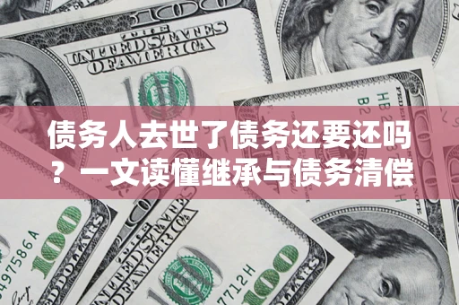 武汉债务人去世了债务还要还吗？一文读懂继承与债务清偿