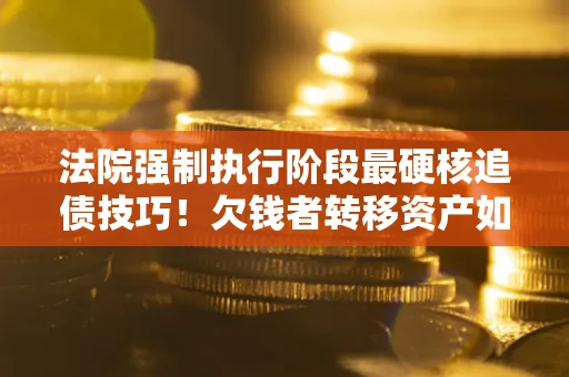 武汉法院强制执行阶段最硬核追债技巧！欠钱者转移资产如何破解？