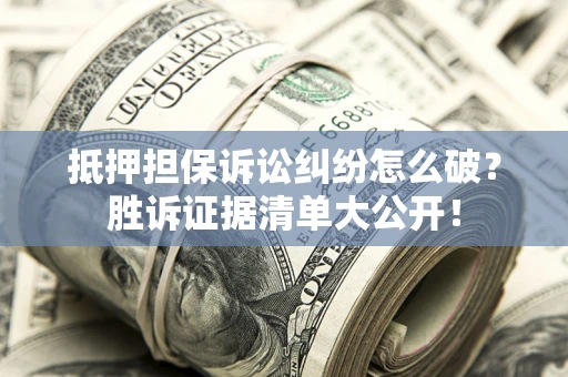 武汉抵押担保诉讼纠纷怎么破？胜诉证据清单大公开！