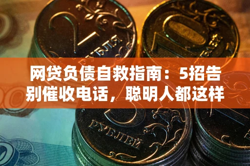 武汉网贷负债自救指南：5招告别催收电话，聪明人都这样做