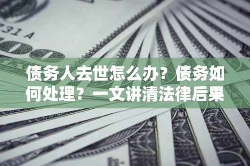 武汉债务人去世怎么办？债务如何处理？一文讲清法律后果