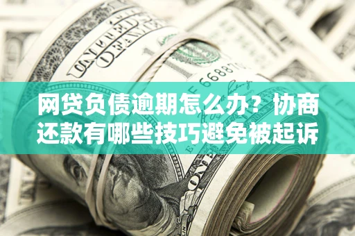 武汉网贷负债逾期怎么办？协商还款有哪些技巧避免被起诉？
