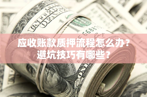 武汉应收账款质押流程怎么办？避坑技巧有哪些？