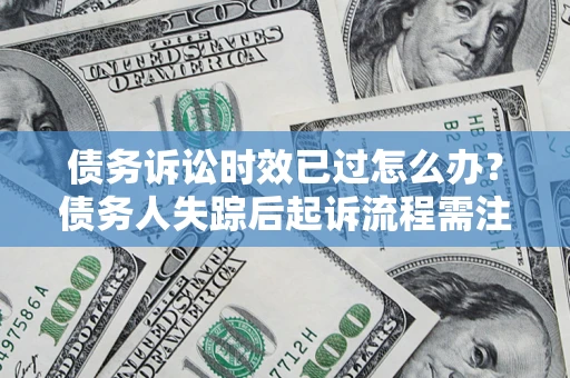 武汉债务诉讼时效已过怎么办？债务人失踪后起诉流程需注意什么？