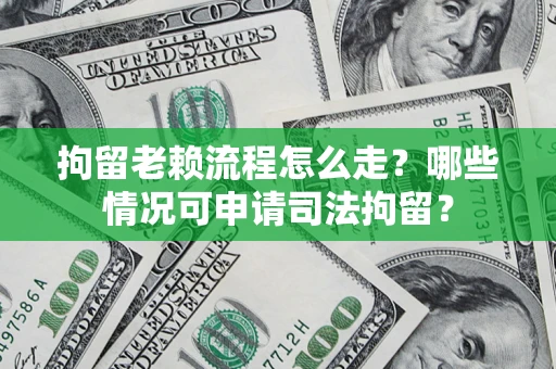 武汉拘留老赖流程怎么走?哪些情况可申请司法拘留? 武汉拘留老赖流程怎么走?哪些情况可申请司法拘留?