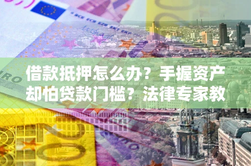 武汉借款抵押怎么办？手握资产却怕贷款门槛？法律专家教你办抵押不踩坑