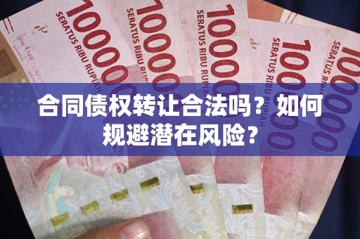 武汉合同债权转让合法吗?如何规避潜在风险? 武汉合同债权转让合法吗?如何规避潜在风险?