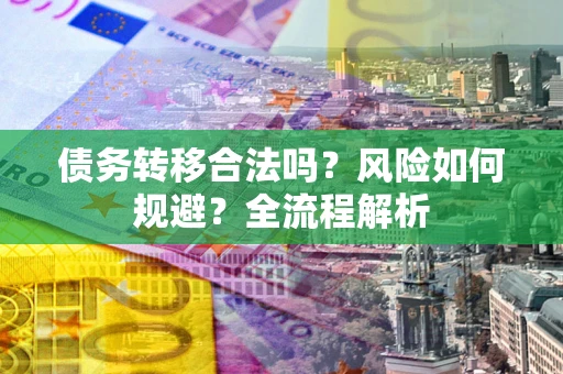 武汉债务转移合法吗？风险如何规避？全流程解析