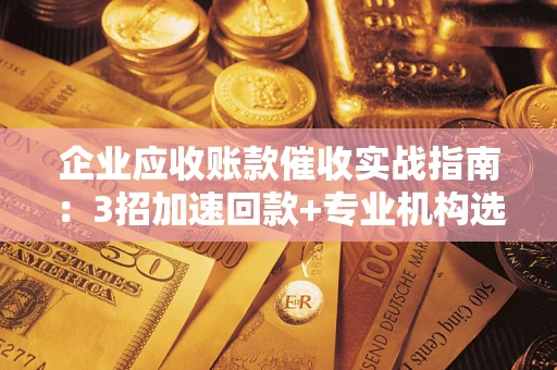 武汉企业应收账款催收实战指南：3招加速回款+专业机构选择避坑