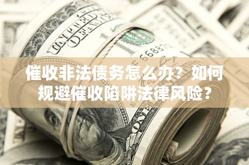 武汉催收非法债务怎么办？如何规避催收陷阱法律风险？