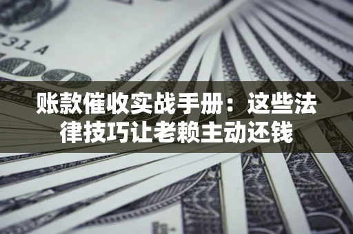 武汉账款催收实战手册：这些法律技巧让老赖主动还钱