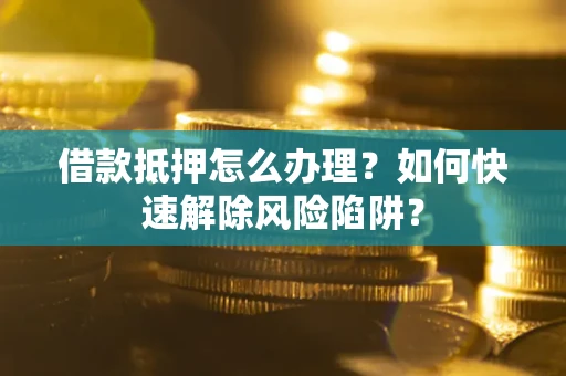 武汉借款抵押怎么办理？如何快速解除风险陷阱？