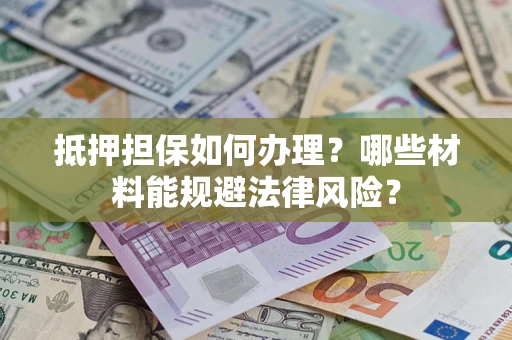 武汉抵押担保如何办理？哪些材料能规避法律风险？
