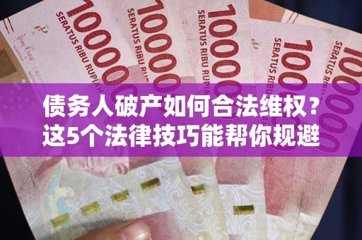 武汉债务人破产如何合法维权？这5个法律技巧能帮你规避风险
