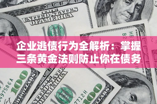 武汉企业逃债行为全解析：掌握三条黄金法则防止你在债务乱局中“踩雷”
