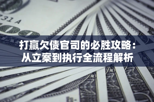 武汉打赢欠债官司的必胜攻略：从立案到执行全流程解析