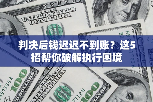 武汉判决后钱迟迟不到账？这5招帮你破解执行困境